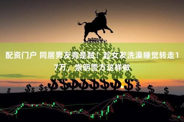 配资门户 同居男友竟是贼！趁女友洗澡睡觉转走17万，崇明警方这样做