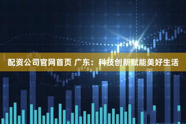 配资公司官网首页 广东：科技创新赋能美好生活