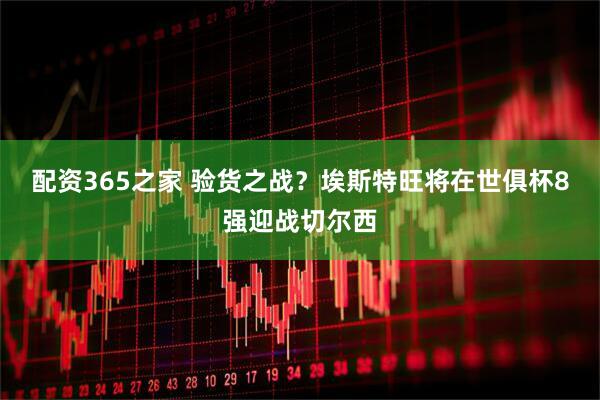 配资365之家 验货之战？埃斯特旺将在世俱杯8强迎战切尔西
