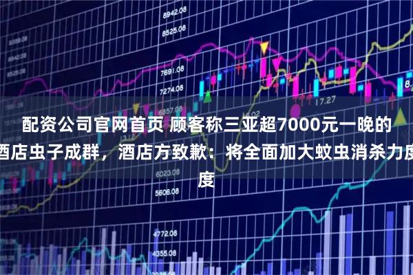 配资公司官网首页 顾客称三亚超7000元一晚的酒店虫子成群，酒店方致歉：将全面加大蚊虫消杀力度