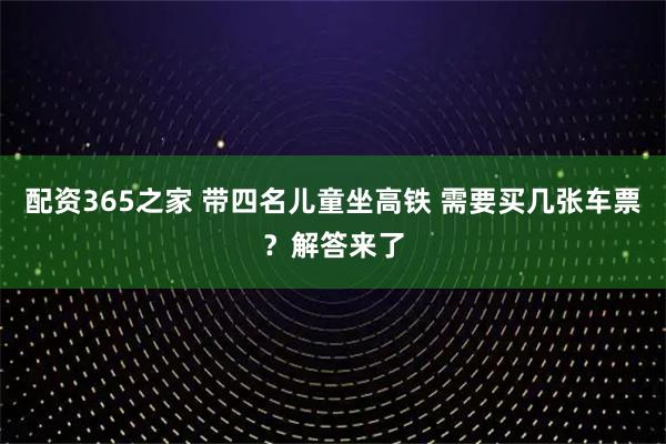 配资365之家 带四名儿童坐高铁 需要买几张车票？解答来了