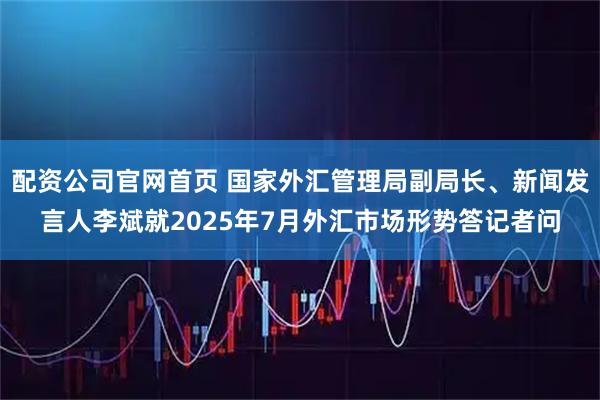 配资公司官网首页 国家外汇管理局副局长、新闻发言人李斌就2025年7月外汇市场形势答记者问