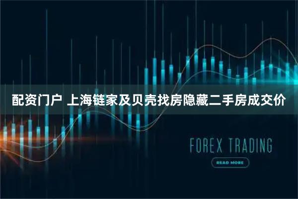 配资门户 上海链家及贝壳找房隐藏二手房成交价