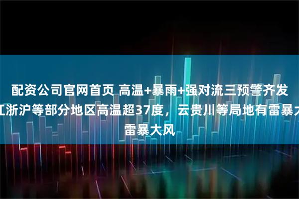 配资公司官网首页 高温+暴雨+强对流三预警齐发，江浙沪等部分地区高温超37度，云贵川等局地有雷暴大风