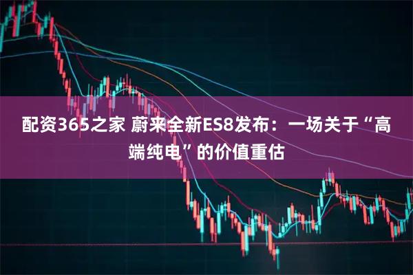 配资365之家 蔚来全新ES8发布：一场关于“高端纯电”的价值重估