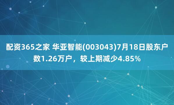 配资365之家 华亚智能(003043)7月18日股东户数1.26万户，较上期减少4.85%