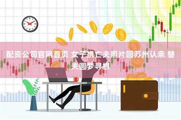 配资公司官网首页 女子携亡夫照片回苏州认亲 替夫圆梦寻根