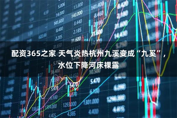 配资365之家 天气炎热杭州九溪变成“九奚”，水位下降河床裸露