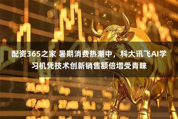 配资365之家 暑期消费热潮中，科大讯飞AI学习机凭技术创新销售额倍增受青睐