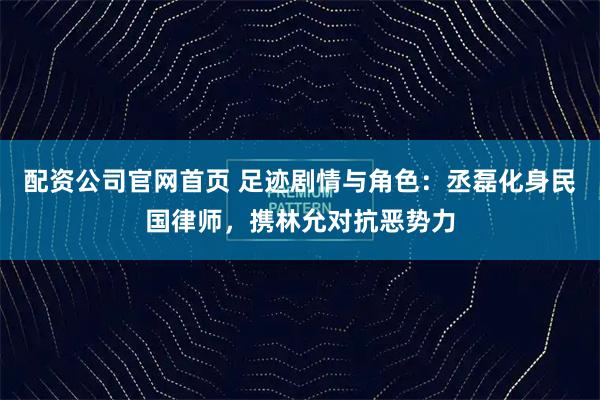 配资公司官网首页 足迹剧情与角色：丞磊化身民国律师，携林允对抗恶势力