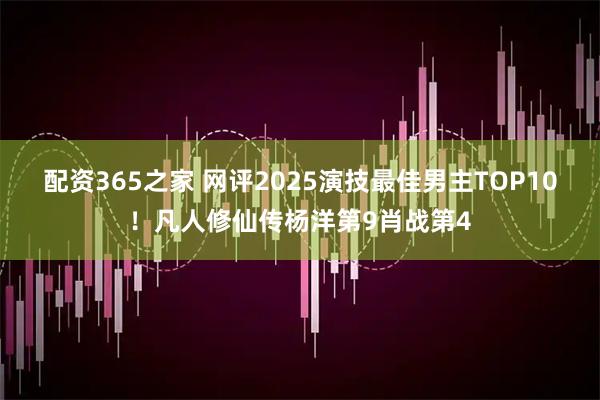 配资365之家 网评2025演技最佳男主TOP10！凡人修仙传杨洋第9肖战第4