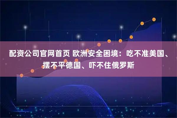 配资公司官网首页 欧洲安全困境：吃不准美国、摆不平德国、吓不住俄罗斯