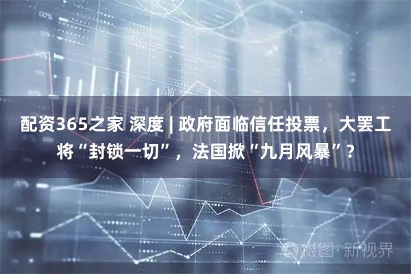 配资365之家 深度 | 政府面临信任投票，大罢工将“封锁一切”，法国掀“九月风暴”？