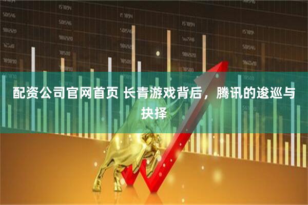 配资公司官网首页 长青游戏背后，腾讯的逡巡与抉择
