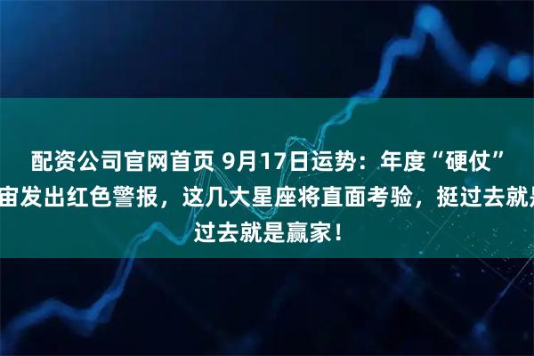 配资公司官网首页 9月17日运势：年度“硬仗”日！宇宙发出红色警报，这几大星座将直面考验，挺过去就是赢家！