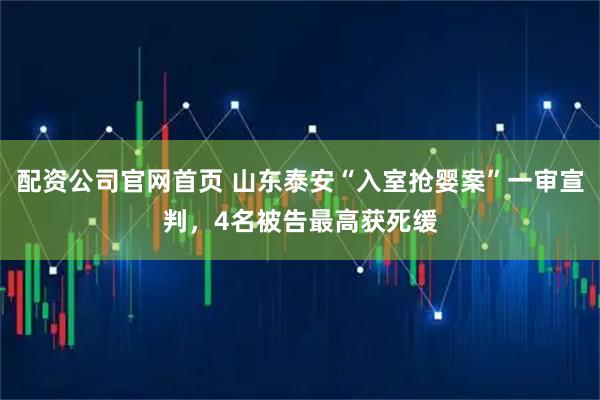 配资公司官网首页 山东泰安“入室抢婴案”一审宣判，4名被告最高获死缓