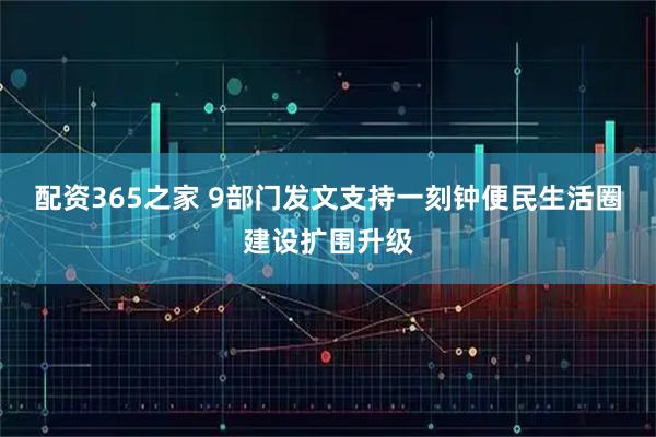配资365之家 9部门发文支持一刻钟便民生活圈建设扩围升级