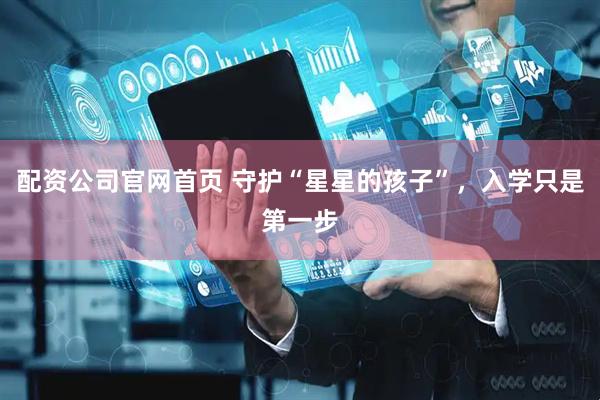 配资公司官网首页 守护“星星的孩子”，入学只是第一步