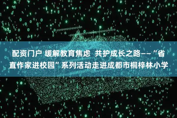 配资门户 缓解教育焦虑  共护成长之路——“省直作家进校园”系列活动走进成都市桐梓林小学