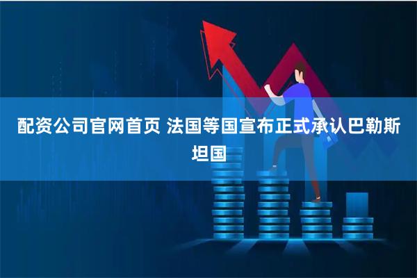 配资公司官网首页 法国等国宣布正式承认巴勒斯坦国