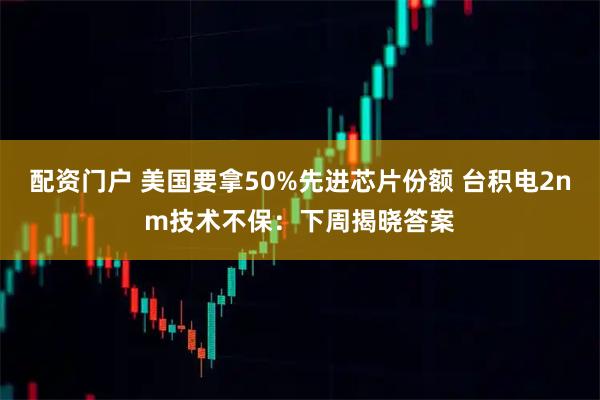 配资门户 美国要拿50%先进芯片份额 台积电2nm技术不保：下周揭晓答案