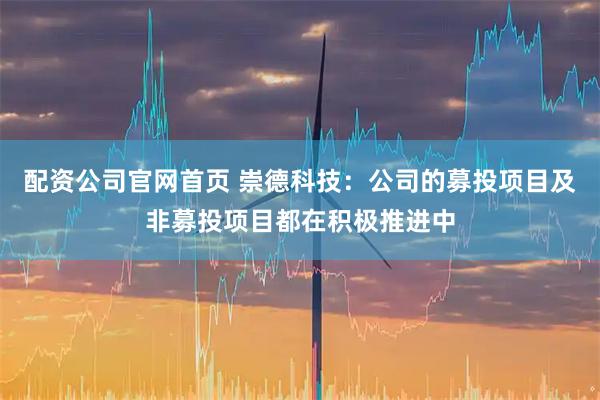 配资公司官网首页 崇德科技：公司的募投项目及非募投项目都在积极推进中
