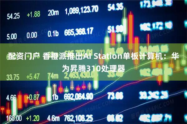 配资门户 香橙派推出AI Station单板计算机:华为昇腾310处理器