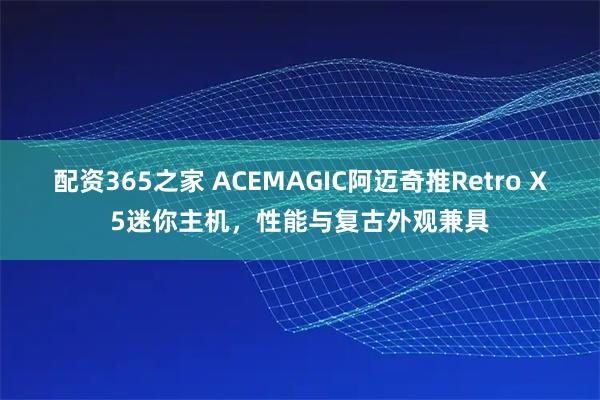 配资365之家 ACEMAGIC阿迈奇推Retro X5迷你主机，性能与复古外观兼具