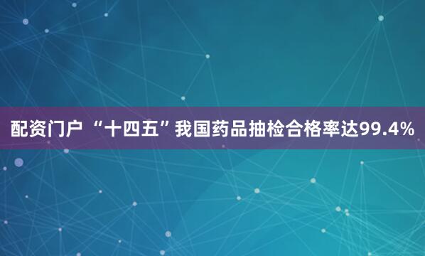 配资门户 “十四五”我国药品抽检合格率达99.4%