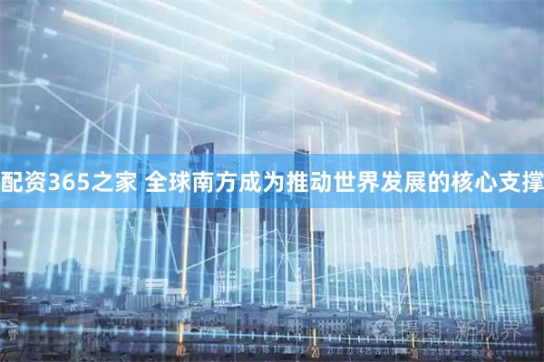 配资365之家 全球南方成为推动世界发展的核心支撑