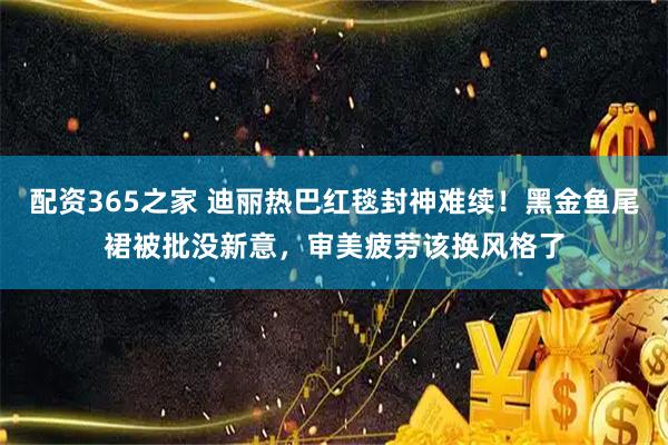 配资365之家 迪丽热巴红毯封神难续！黑金鱼尾裙被批没新意，审美疲劳该换风格了