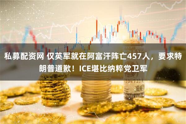 私募配资网 仅英军就在阿富汗阵亡457人，要求特朗普道歉！ICE堪比纳粹党卫军